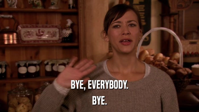 BYE, EVERYBODY. BYE. 