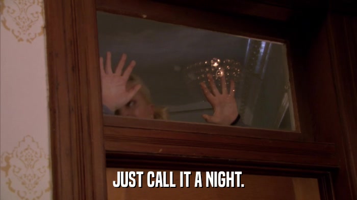 JUST CALL IT A NIGHT.  