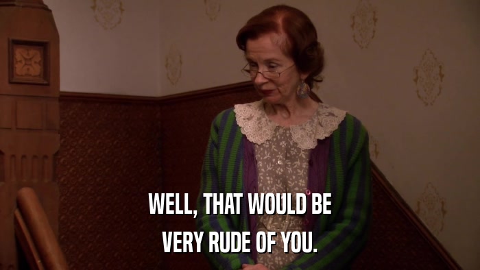 WELL, THAT WOULD BE VERY RUDE OF YOU. 