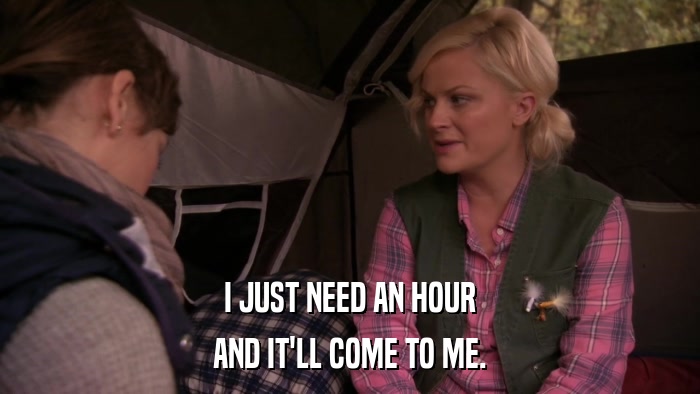 I JUST NEED AN HOUR AND IT'LL COME TO ME. 