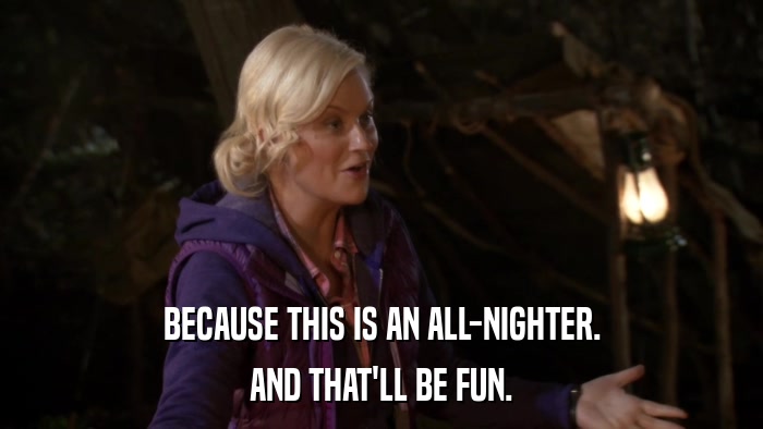BECAUSE THIS IS AN ALL-NIGHTER. AND THAT'LL BE FUN. 