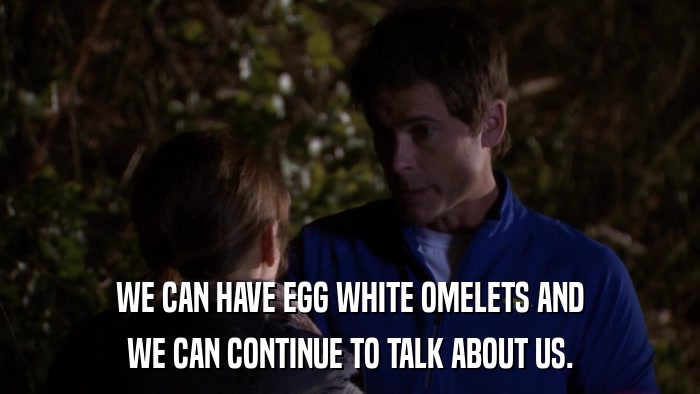WE CAN HAVE EGG WHITE OMELETS AND WE CAN CONTINUE TO TALK ABOUT US. 
