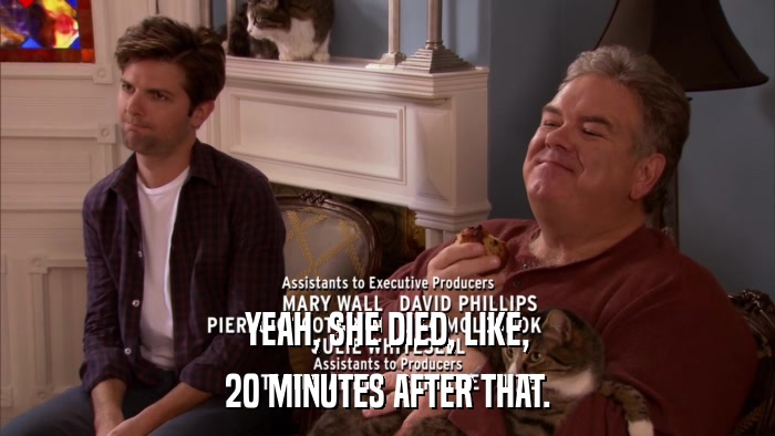 YEAH, SHE DIED, LIKE, 20 MINUTES AFTER THAT. 