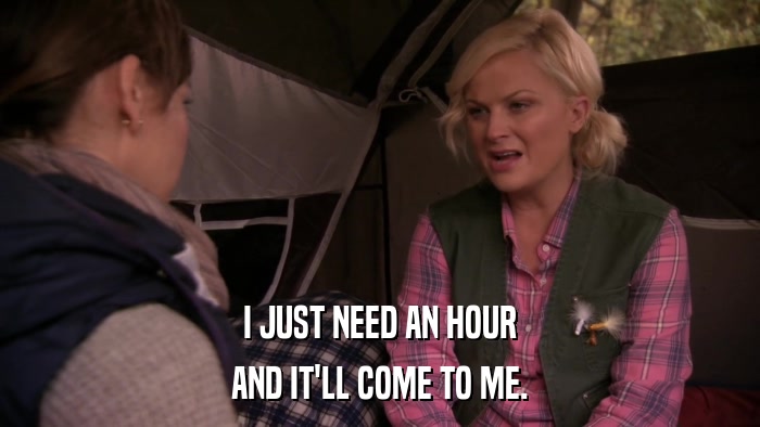 I JUST NEED AN HOUR AND IT'LL COME TO ME. 