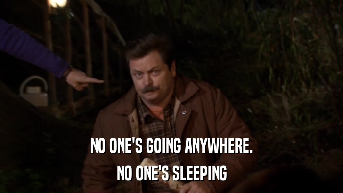 NO ONE'S GOING ANYWHERE. NO ONE'S SLEEPING 