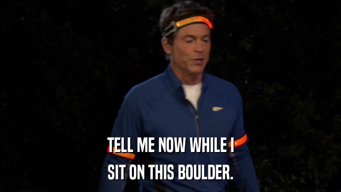 TELL ME NOW WHILE I SIT ON THIS BOULDER. 
