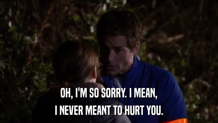 OH, I'M SO SORRY. I MEAN, I NEVER MEANT TO HURT YOU. 