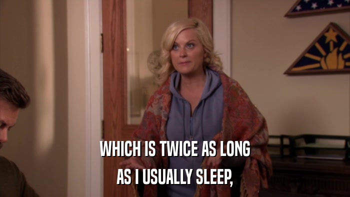 WHICH IS TWICE AS LONG AS I USUALLY SLEEP, 