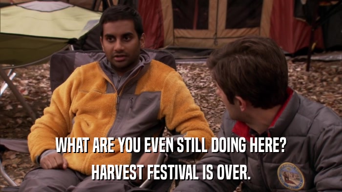 WHAT ARE YOU EVEN STILL DOING HERE? HARVEST FESTIVAL IS OVER. 