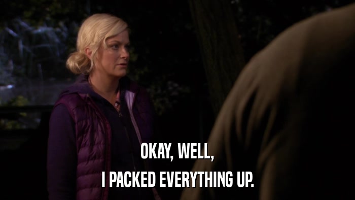 OKAY, WELL, I PACKED EVERYTHING UP. 
