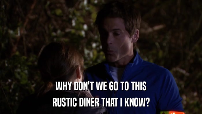 WHY DON'T WE GO TO THIS RUSTIC DINER THAT I KNOW? 