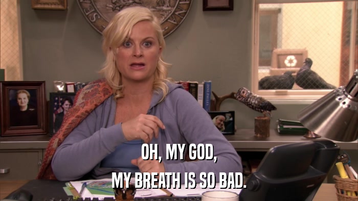 OH, MY GOD, MY BREATH IS SO BAD. 