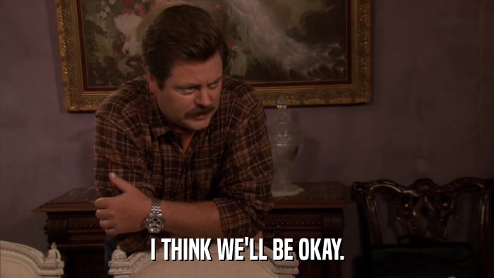 I THINK WE'LL BE OKAY.  