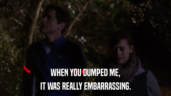 WHEN YOU DUMPED ME, IT WAS REALLY EMBARRASSING. 