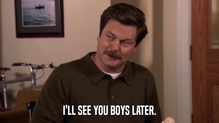 I'LL SEE YOU BOYS LATER.  