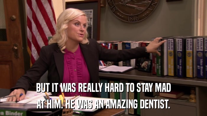 BUT IT WAS REALLY HARD TO STAY MAD AT HIM. HE WAS AN AMAZING DENTIST. 