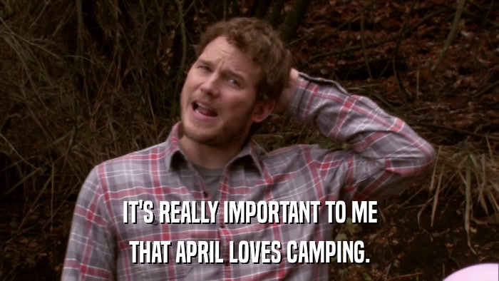 IT'S REALLY IMPORTANT TO ME THAT APRIL LOVES CAMPING. 