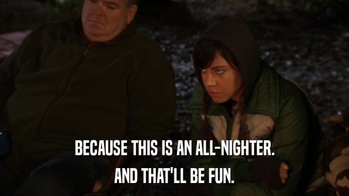 BECAUSE THIS IS AN ALL-NIGHTER. AND THAT'LL BE FUN. 