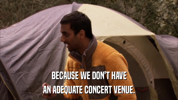 BECAUSE WE DON'T HAVE AN ADEQUATE CONCERT VENUE. 