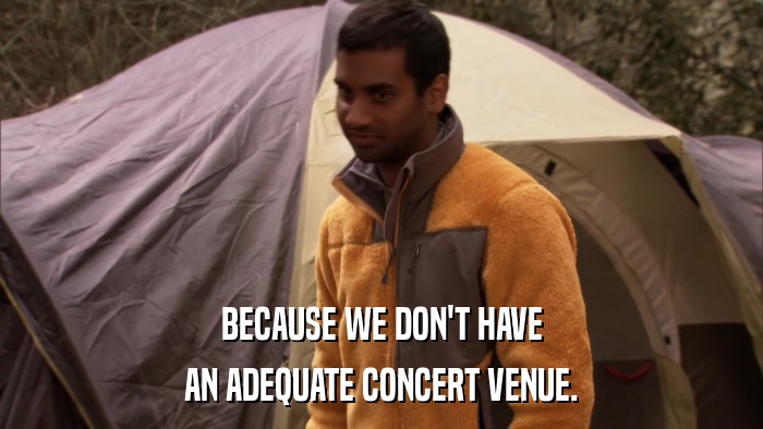 BECAUSE WE DON'T HAVE AN ADEQUATE CONCERT VENUE. 