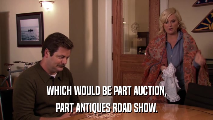 WHICH WOULD BE PART AUCTION, PART ANTIQUES ROAD SHOW. 