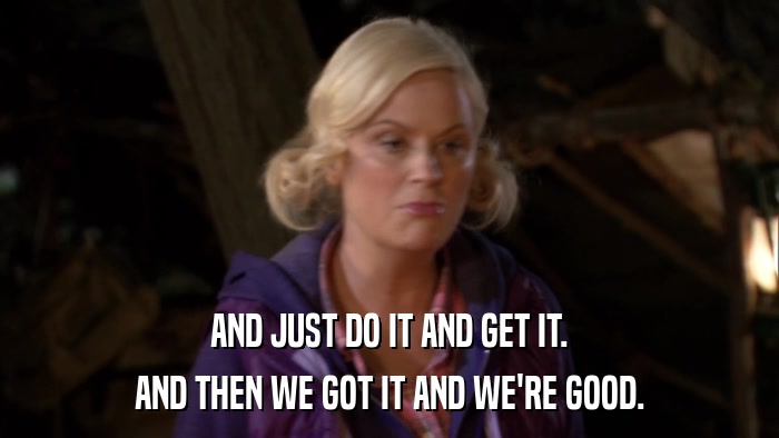 AND JUST DO IT AND GET IT. AND THEN WE GOT IT AND WE'RE GOOD. 