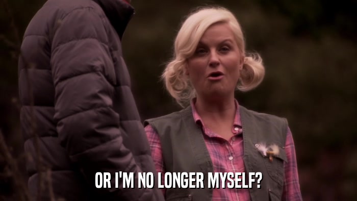 OR I'M NO LONGER MYSELF?  