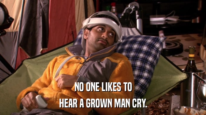 NO ONE LIKES TO HEAR A GROWN MAN CRY. 