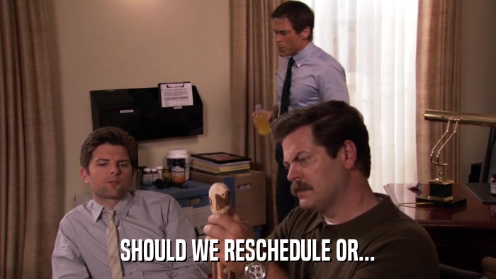 SHOULD WE RESCHEDULE OR...  