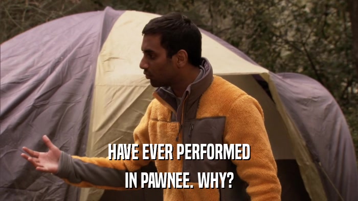 HAVE EVER PERFORMED IN PAWNEE. WHY? 