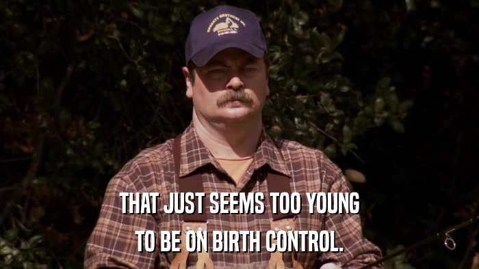 THAT JUST SEEMS TOO YOUNG TO BE ON BIRTH CONTROL. 