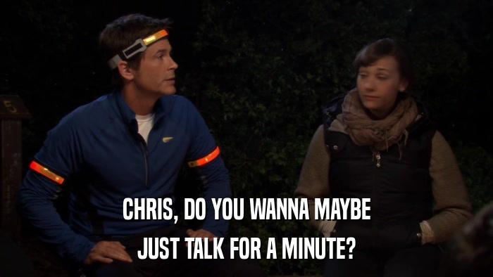 CHRIS, DO YOU WANNA MAYBE JUST TALK FOR A MINUTE? 