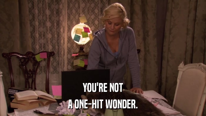 YOU'RE NOT A ONE-HIT WONDER. 