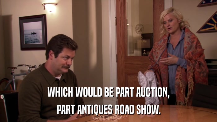 WHICH WOULD BE PART AUCTION, PART ANTIQUES ROAD SHOW. 