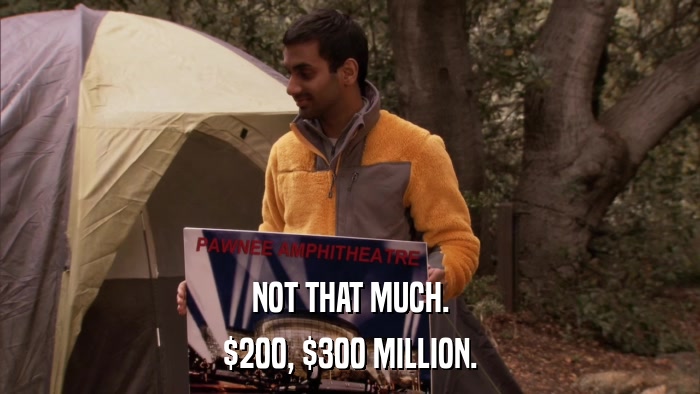 NOT THAT MUCH. $200, $300 MILLION. 