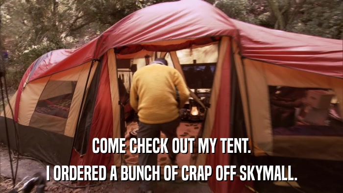 COME CHECK OUT MY TENT. I ORDERED A BUNCH OF CRAP OFF SKYMALL. 