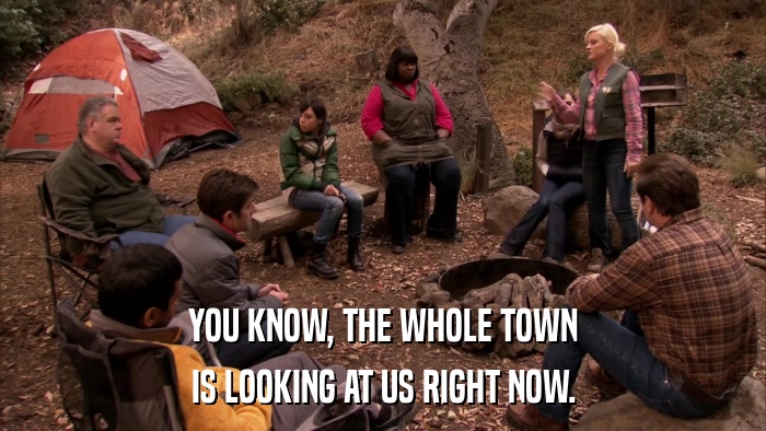 YOU KNOW, THE WHOLE TOWN IS LOOKING AT US RIGHT NOW. 