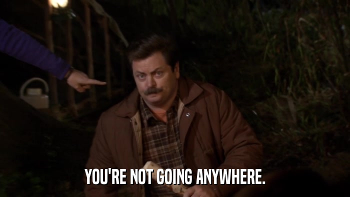 YOU'RE NOT GOING ANYWHERE.  