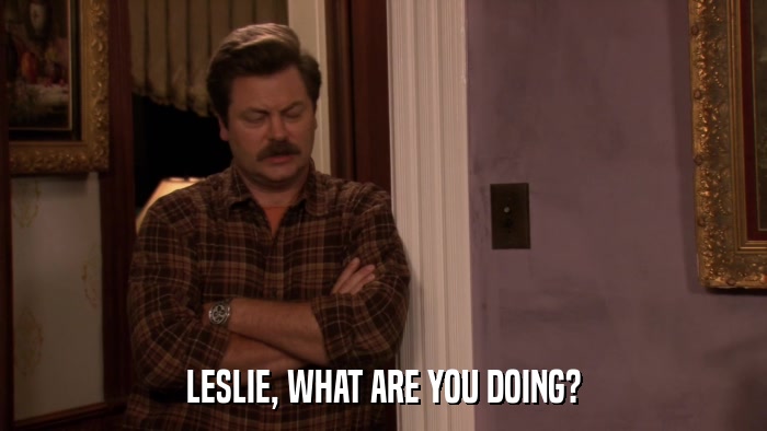 LESLIE, WHAT ARE YOU DOING?  