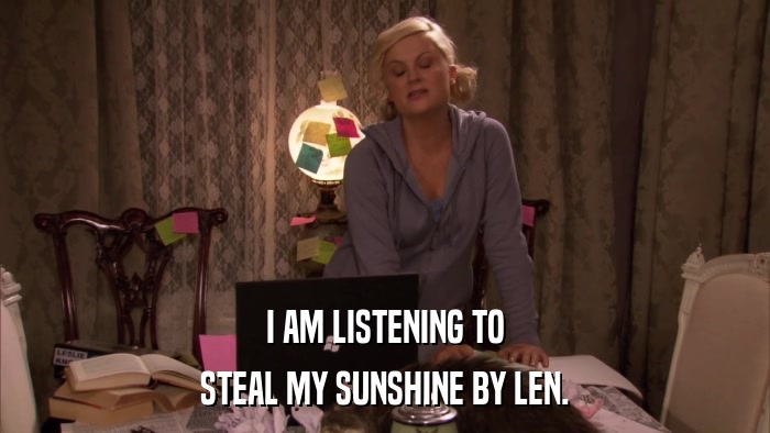I AM LISTENING TO STEAL MY SUNSHINE BY LEN. 