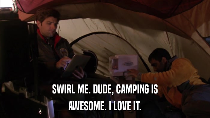 SWIRL ME. DUDE, CAMPING IS AWESOME. I LOVE IT. 