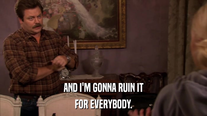 AND I'M GONNA RUIN IT FOR EVERYBODY. 