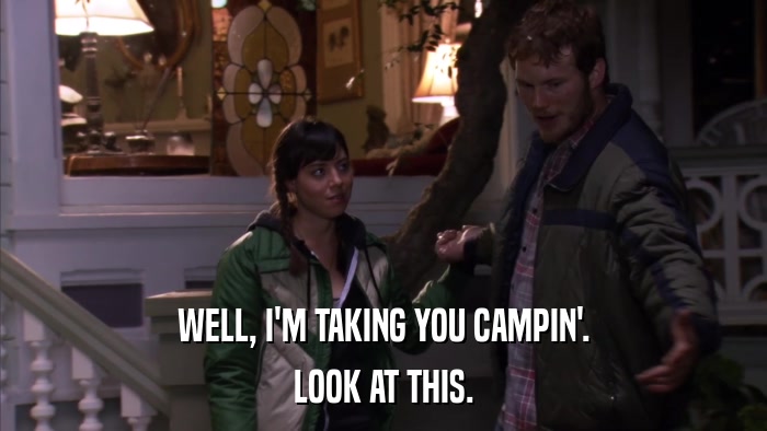 WELL, I'M TAKING YOU CAMPIN'. LOOK AT THIS. 