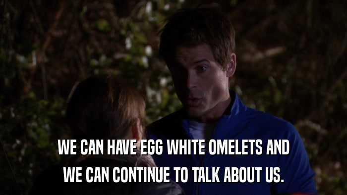 WE CAN HAVE EGG WHITE OMELETS AND WE CAN CONTINUE TO TALK ABOUT US. 