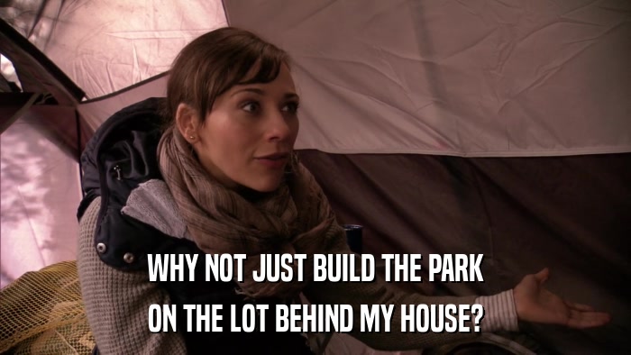 WHY NOT JUST BUILD THE PARK ON THE LOT BEHIND MY HOUSE? 