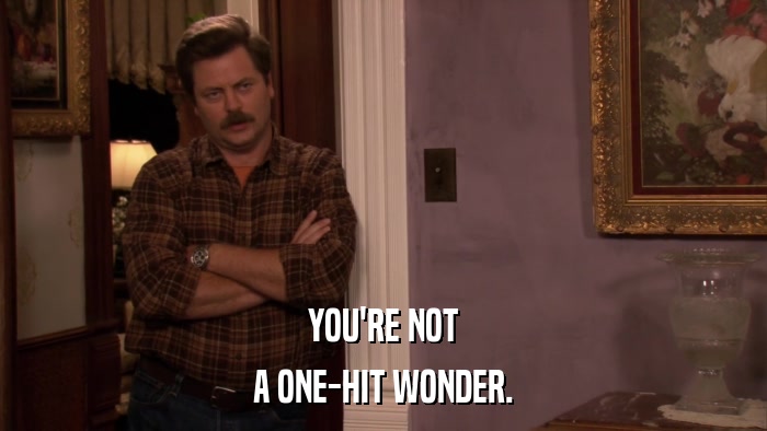 YOU'RE NOT A ONE-HIT WONDER. 