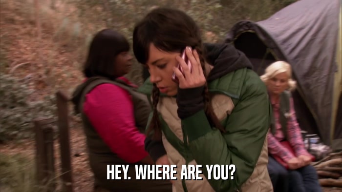 HEY. WHERE ARE YOU?  