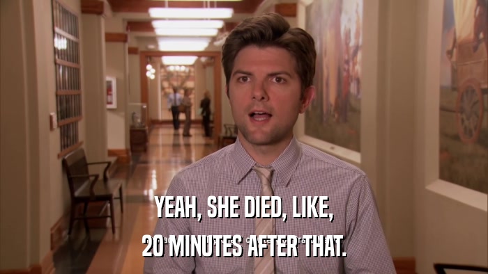 YEAH, SHE DIED, LIKE, 20 MINUTES AFTER THAT. 