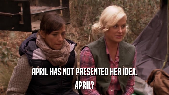 APRIL HAS NOT PRESENTED HER IDEA. APRIL? 