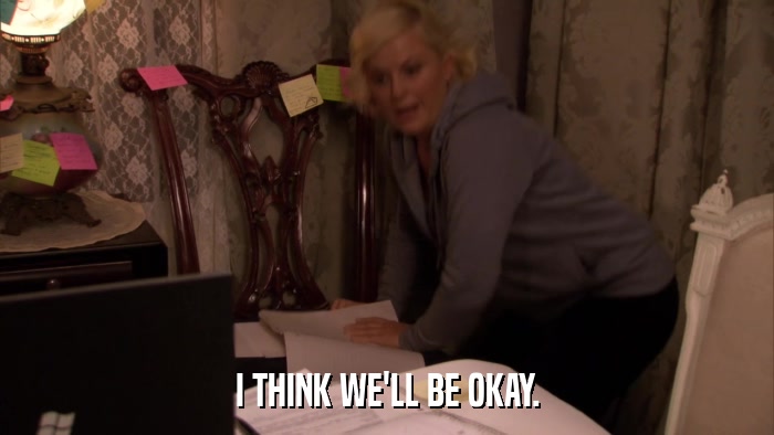 I THINK WE'LL BE OKAY.  